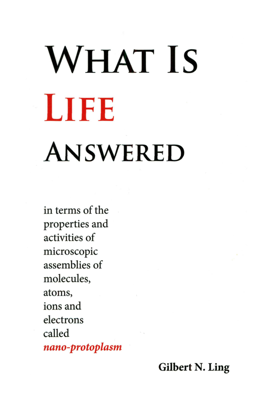 Cover for What Is Life Answered In Terms Of The Properties And Activities Of Microscopic Assemblies Of Molecules, Atoms, Ions And Electrons Called Nano-protoplasm
